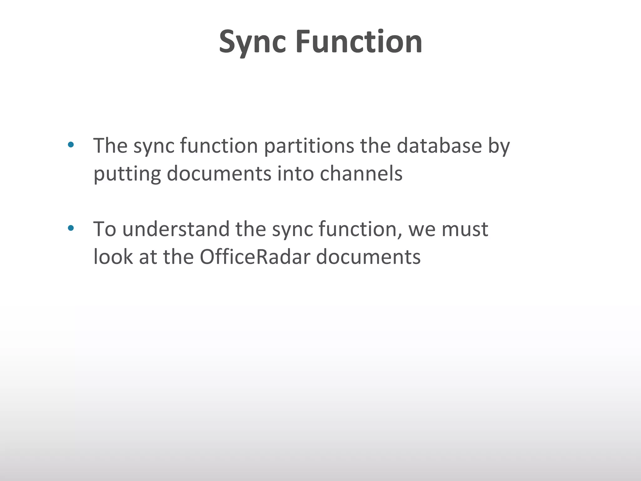 Sync Function 
• The sync function partitions the database by 
putting documents into channels 
• To understand the sync function, we must 
look at the OfficeRadar documents 
 