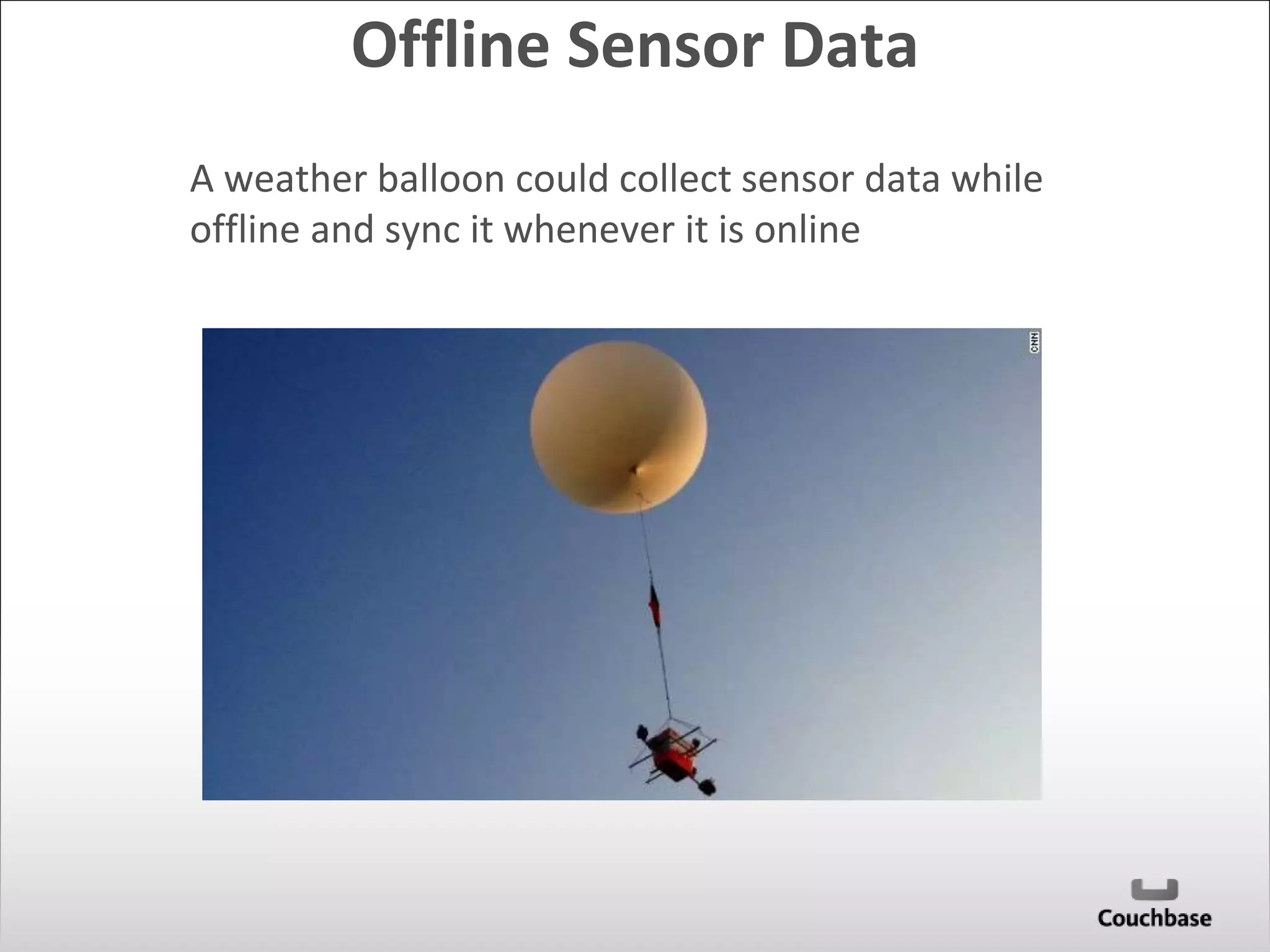 Offline Sensor Data 
A weather balloon could collect sensor data while 
offline and sync it whenever it is online 
 