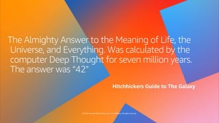 © 2019, Amazon Web Services, Inc. or its affiliates. All rights reserved.
The Almighty Answer to the Meaning of Life, the
Universe, and Everything. Was calculated by the
computer Deep Thought for seven million years.
The answer was “42”
Hitchhickers Guide to The Galaxy
 