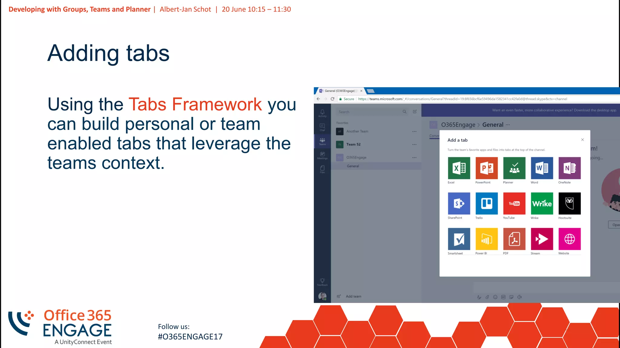 28
Slide
28
Developing with Groups, Teams and Planner | Albert-Jan Schot | 20 June 10:15 – 11:30
Follow us:
#O365ENGAGE17
Adding tabs
Using the Tabs Framework you
can build personal or team
enabled tabs that leverage the
teams context.
 