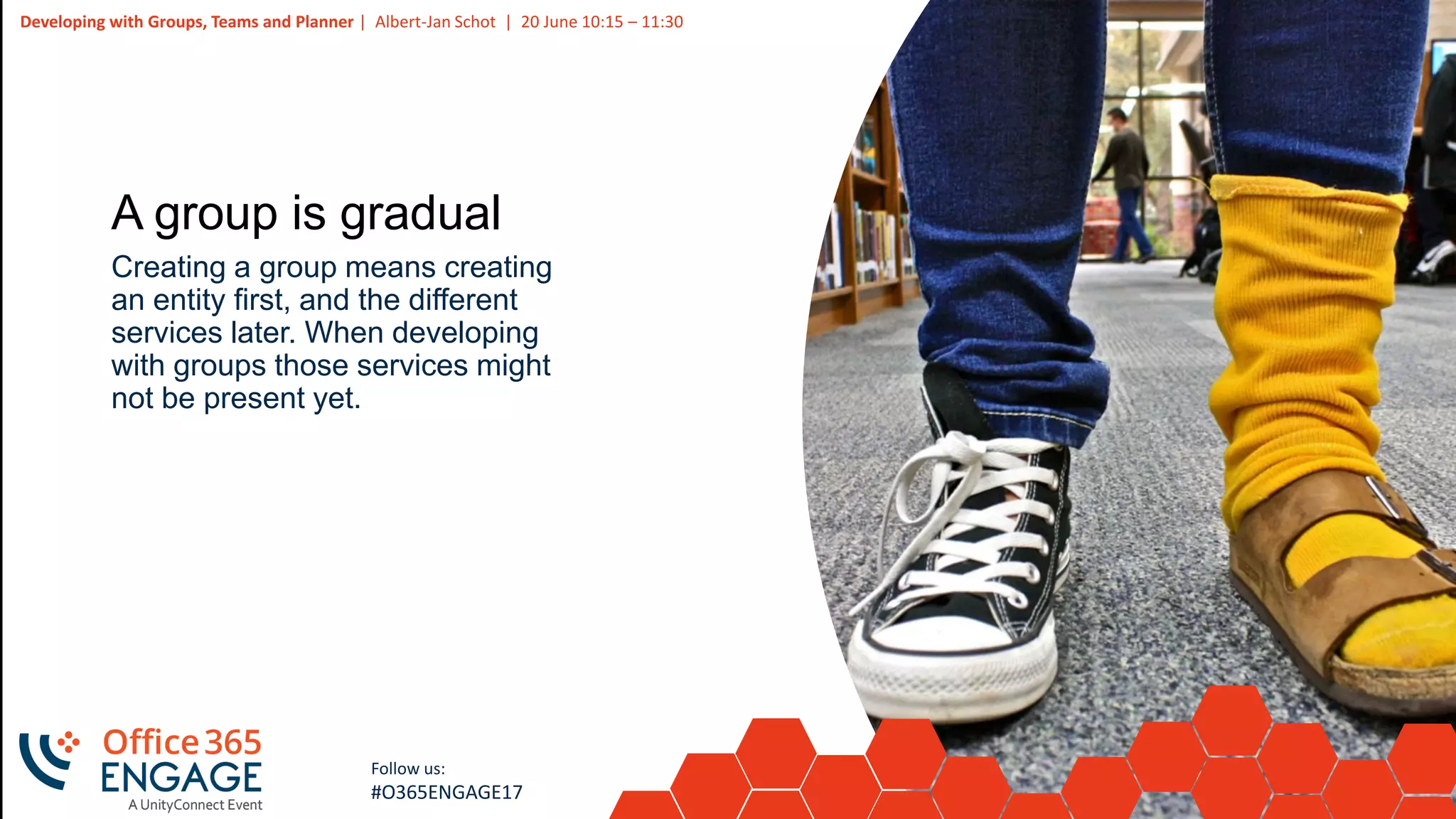 34
Slide
34
Developing with Groups, Teams and Planner | Albert-Jan Schot | 20 June 10:15 – 11:30
Follow us:
#O365ENGAGE17
A group is gradual
Creating a group means creating
an entity first, and the different
services later. When developing
with groups those services might
not be present yet.
 