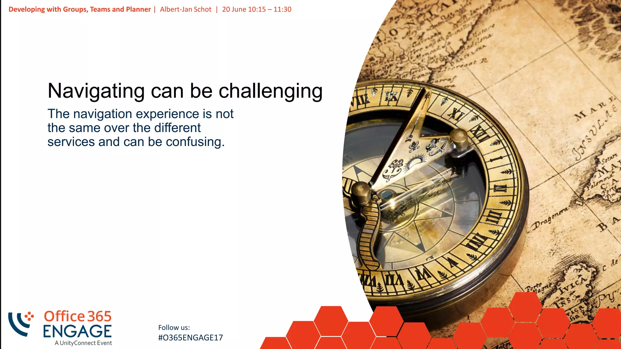 35
Slide
35
Developing with Groups, Teams and Planner | Albert-Jan Schot | 20 June 10:15 – 11:30
Follow us:
#O365ENGAGE17
Navigating can be challenging
The navigation experience is not
the same over the different
services and can be confusing.
 