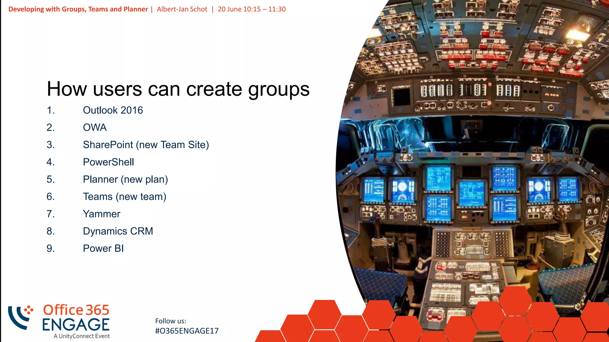 8
Slide
8
Developing with Groups, Teams and Planner | Albert-Jan Schot | 20 June 10:15 – 11:30
Follow us:
#O365ENGAGE17
How users can create groups
1. Outlook 2016
2. OWA
3. SharePoint (new Team Site)
4. PowerShell
5. Planner (new plan)
6. Teams (new team)
7. Yammer
8. Dynamics CRM
9. Power BI
 