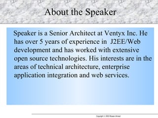 About the Speaker Speaker is a Senior Architect at Ventyx Inc. He has over 5 years of experience in  J2EE/Web development and has worked with extensive open source technologies. His interests are in the areas of technical architecture, enterprise application integration and web services. 