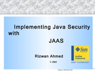 [object Object],[object Object],[object Object],[object Object],Implementing Java Security with JAAS   Rizwan Ahmed Sun Certified Professional 