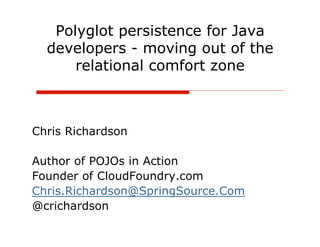 Polyglot persistence for Java
  developers - moving out of the
      relational comfort zone



Chris Richardson

Author of POJOs in Action
Founder of CloudFoundry.com
Chris.Richardson@SpringSource.Com
@crichardson
 