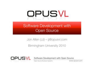Software Development with "
      Open Source

 Jon Allen (JJ) – jj@opusvl.com
  Birmingham University 2010


      Software Development with Open Source
      Open Source Business Systems
    www.opusvl.com
 