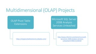 Multidimensional (OLAP) Projects
OLAP Pivot Table
Extensions
https://olappivottableextend.codeplex.com/
Microsoft SQL Server
2008 Analysis
Services Unleashed
http://www.informit.com/store/microsoft-
sql-server-2008-analysis-services-
unleashed-9780672330018
 