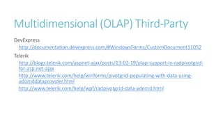 Multidimensional (OLAP) Third-Party
DevExpress
http://documentation.devexpress.com/#WindowsForms/CustomDocument11052
Telerik
http://blogs.telerik.com/aspnet-ajax/posts/13-02-19/olap-support-in-radpivotgrid-
for-asp.net-ajax
http://www.telerik.com/help/winforms/pivotgrid-populating-with-data-using-
adomddataprovider.html
http://www.telerik.com/help/wpf/radpivotgrid-data-adomd.html
 