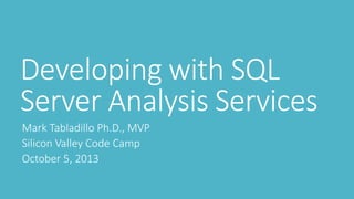 Developing with SQL
Server Analysis Services
Mark Tabladillo Ph.D., MVP
Silicon Valley Code Camp
October 5, 2013
 