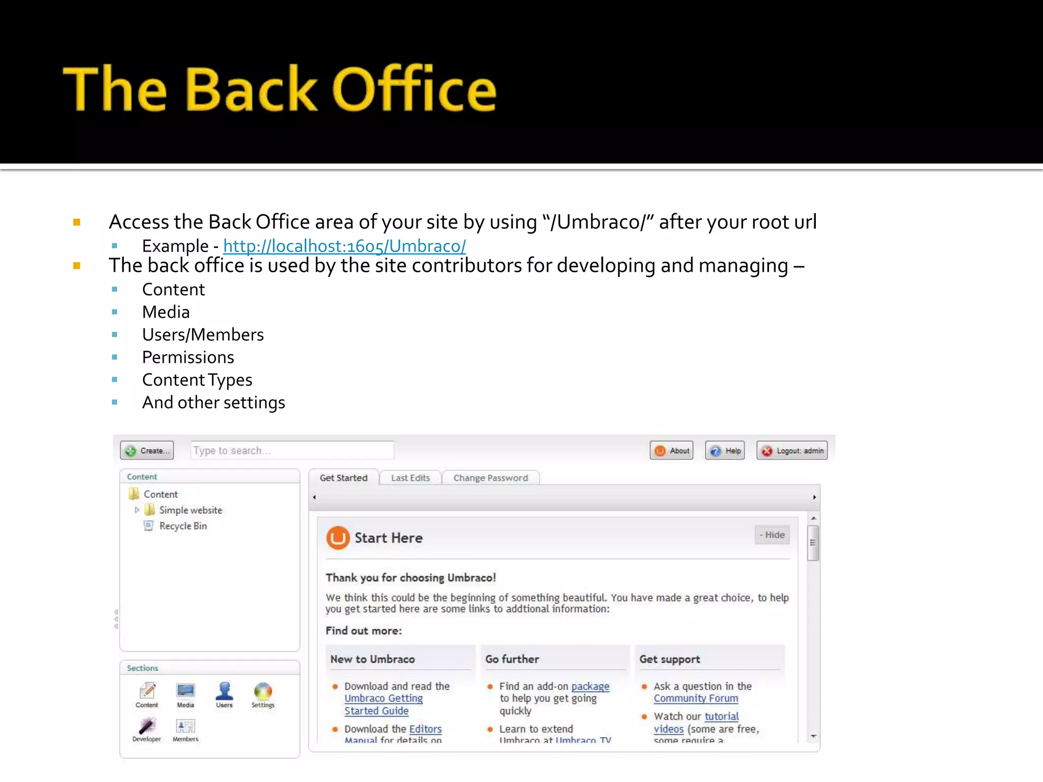    Access the Back Office area of your site by using “/Umbraco/” after your root url
       Example - http://localhost:1605/Umbraco/
   The back office is used by the site contributors for developing and managing –
       Content
       Media
       Users/Members
       Permissions
       Content Types
       And other settings
 