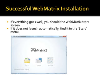  If everything goes well, you should the WebMatrix start
  screen.
 If it does not launch automatically, find it in the ‘Start’
  menu.
 