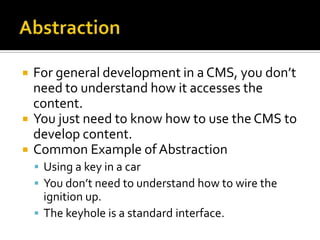    For general development in a CMS, you don’t
    need to understand how it accesses the
    content.
   You just need to know how to use the CMS to
    develop content.
   Common Example of Abstraction
     Using a key in a car
     You don’t need to understand how to wire the
      ignition up.
     The keyhole is a standard interface.
 