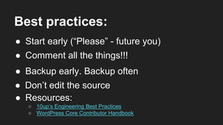 Best practices:
● Start early (“Please” - future you)
● Comment all the things!!!
● Resources:
○ 10up’s Engineering Best Practices
○ WordPress Core Contributor Handbook
● Backup early. Backup often
● Don’t edit the source
 