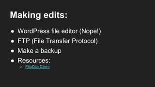 Making edits:
● WordPress file editor (Nope!)
● FTP (File Transfer Protocol)
● Resources:
○ FileZilla Client
● Make a backup
 
