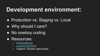 Development environment:
● Production vs. Staging vs. Local
● Why should I care?
● Resources:
○ DesktopServer
○ Local by Flywheel
○ Vagrant / Docker (advanced)
● No cowboy coding
 