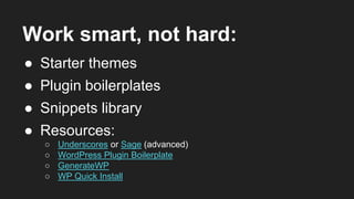 Work smart, not hard:
● Starter themes
● Plugin boilerplates
● Resources:
○ Underscores or Sage (advanced)
○ WordPress Plugin Boilerplate
○ GenerateWP
○ WP Quick Install
● Snippets library
 