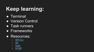 Keep learning:
● Version Control
● Task runners
● Resources:
○ WP-CLI
○ Git
○ Gulp
○ SCSS
● Frameworks
● Terminal
 