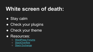 White screen of death:
● Stay calm
● Check your plugins
● Resources:
○ WordPress Forums
○ StackOverflow
○ Stack Exchange
● Check your theme
 