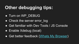 Other debugging tips:
● Turn on WP_DEBUG
● Check the server error_log
● Enable Xdebug (local)
● Get familiar with Dev Tools / JS Console
● Get better feedback (Whats My Browser)
 