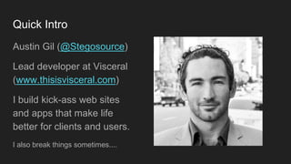 Quick Intro
Austin Gil (@Stegosource)
Lead developer at Visceral
(www.thisisvisceral.com)
I build kick-ass web sites
and apps that make life
better for clients and users.
I also break things sometimes....
 