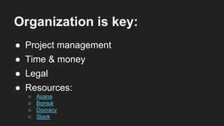 Organization is key:
● Project management
● Time & money
● Legal
● Resources:
○ Asana
○ Bonsai
○ Docracy
○ Slack
 