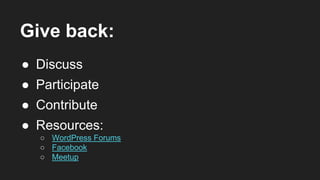 Give back:
● Discuss
● Participate
● Resources:
○ WordPress Forums
○ Facebook
○ Meetup
● Contribute
 