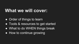 What we will cover:
● Order of things to learn
● Tools & resources to get started
● What to do WHEN things break
● How to continue growing
 