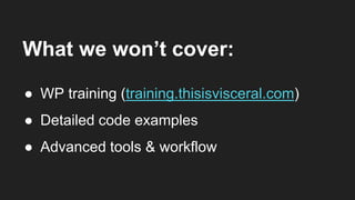 What we won’t cover:
● WP training (training.thisisvisceral.com)
● Detailed code examples
● Advanced tools & workflow
 