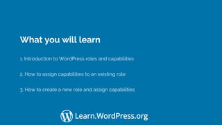 Confidential Customized for Lorem Ipsum LLC Version 1.0
Learn.WordPress.org
What you will learn
1. Introduction to WordPress roles and capabilities
2. How to assign capabilities to an existing role
3. How to create a new role and assign capabilities
 