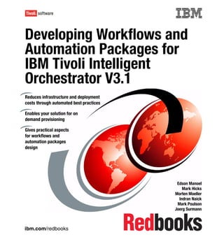 Front cover

Developing Workflows and
Automation Packages for
IBM Tivoli Intelligent
Orchestrator V3.1
Reduces infrastructure and deployment
costs through automated best practices

Enables your solution for on
demand provisioning

Gives practical aspects
for workflows and
automation packages
design




                                                        Edson Manoel
                                                           Mark Hicks
                                                       Morten Moeller
                                                         Indran Naick
                                                        Mark Poulson
                                                       Joerg Surmann



ibm.com/redbooks
 