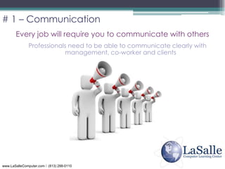 # 1 – Communication Every job will require you to communicate with othersProfessionals need to be able to communicate clearly with management, co-worker and clients