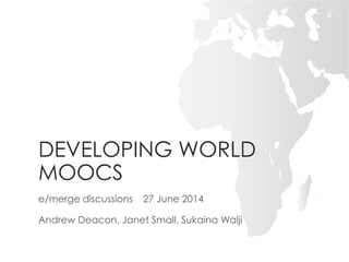 DEVELOPING WORLD
MOOCS
e/merge discussions 27 June 2014
Andrew Deacon, Janet Small, Sukaina Walji
 