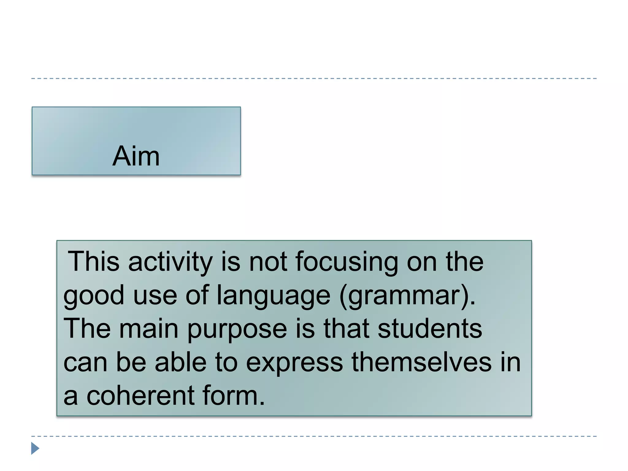 Aim


This activity is not focusing on the
good use of language (grammar).
The main purpose is that students
can be able to express themselves in
a coherent form.
 