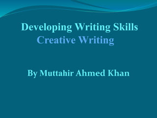 By Muttahir Ahmed Khan
Developing Writing Skills
Creative Writing
 