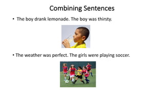 Combining Sentences
• The boy drank lemonade. The boy was thirsty.
• The weather was perfect. The girls were playing soccer.
 