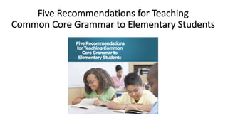 Five Recommendations for Teaching
Common Core Grammar to Elementary Students
 