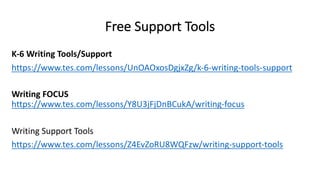 Free Support Tools
K-6 Writing Tools/Support
https://www.tes.com/lessons/UnOAOxosDgjxZg/k-6-writing-tools-support
Writing FOCUS
https://www.tes.com/lessons/Y8U3jFjDnBCukA/writing-focus
Writing Support Tools
https://www.tes.com/lessons/Z4EvZoRU8WQFzw/writing-support-tools
 