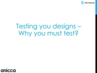 @AnnStanley
Testing you designs –
Why you must test?
 