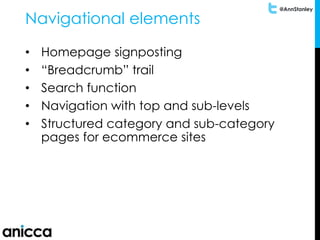 @AnnStanley
Navigational elements
• Homepage signposting
• “Breadcrumb” trail
• Search function
• Navigation with top and sub-levels
• Structured category and sub-category
pages for ecommerce sites
 
