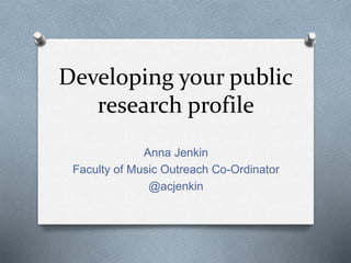 Developing your public
research profile
Anna Jenkin
Faculty of Music Outreach Co-Ordinator
@acjenkin
 