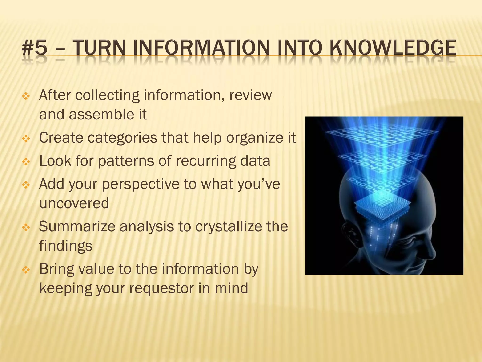    After collecting information, review
    and assemble it
   Create categories that help organize it
   Look for patterns of recurring data
   Add your perspective to what you’ve
    uncovered
   Summarize analysis to crystallize the
    findings
   Bring value to the information by
    keeping your requestor in mind
 