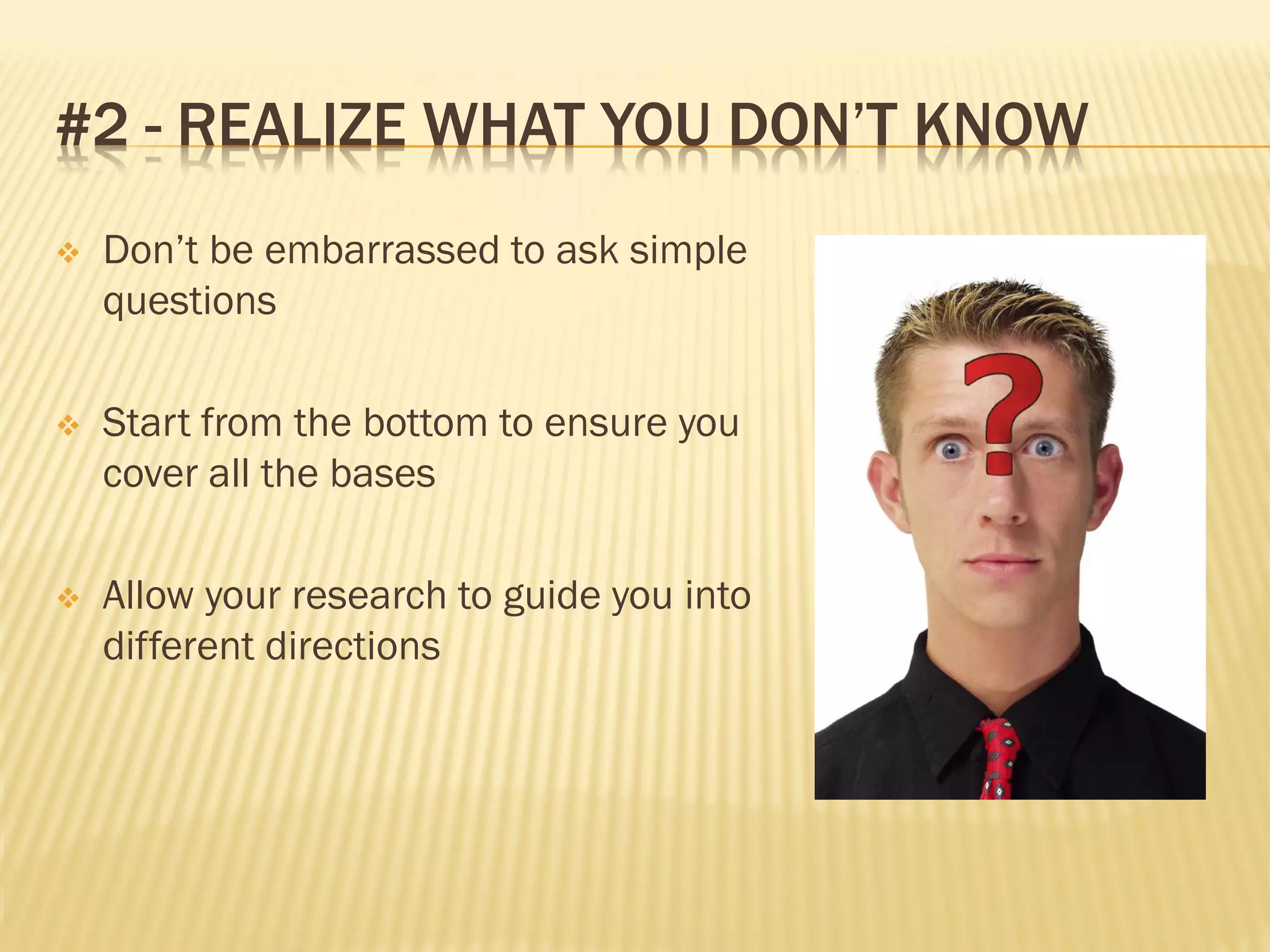 #2 - REALIZE WHAT YOU DON’T KNOW
   Don’t be embarrassed to ask simple
    questions

   Start from the bottom to ensure you
    cover all the bases

   Allow your research to guide you into
    different directions
 