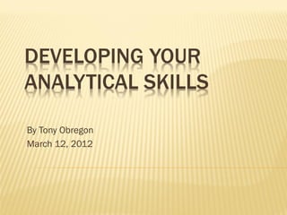DEVELOPING YOUR
ANALYTICAL SKILLS

By Tony Obregon
March 12, 2012
 