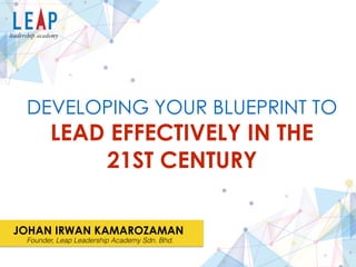 :
:
:
LEAD EFFECTIVELY IN THE
21ST CENTURY 
DEVELOPING YOUR BLUEPRINT TO
JOHAN IRWAN KAMAROZAMAN
Founder, Leap Leadership Academy Sdn. Bhd.
 