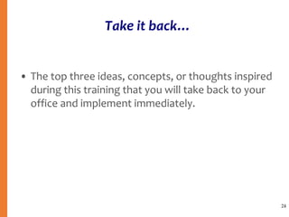Take it back…
• The top three ideas, concepts, or thoughts inspired
during this training that you will take back to your
office and implement immediately.
24
 