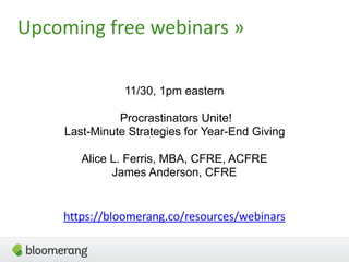 Upcoming free webinars »
11/30, 1pm eastern
Procrastinators Unite!  
Last-Minute Strategies for Year-End Giving
Alice L. Ferris, MBA, CFRE, ACFRE 
James Anderson, CFRE
https://bloomerang.co/resources/webinars
 