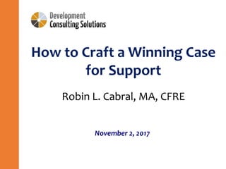 How to Craft a Winning Case
for Support
November 2, 2017
Robin L. Cabral, MA, CFRE
 