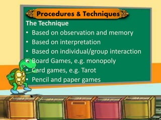 Theory of Communicative Competence
The Technique
• Based on observation and memory
• Based on interpretation
• Based on individual/group interaction
• Board Games, e.g. monopoly
• Card games, e.g. Tarot
• Pencil and paper games
Procedures & Techniques
 