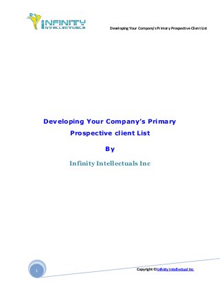 Developing Your Company’s Primary Prospective Client List
Copyright ©Infinity Intellectual Inc1
Developing Your Company’s Primary
Prospective client List
By
Infinity Intellectuals Inc
 
